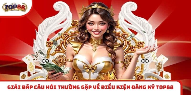 Giải đáp câu hỏi thường gặp về điều kiện đăng ký TOP88