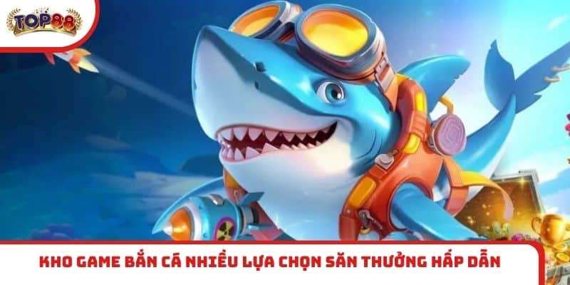 Kho game bắn cá nhiều lựa chọn săn thưởng hấp dẫn