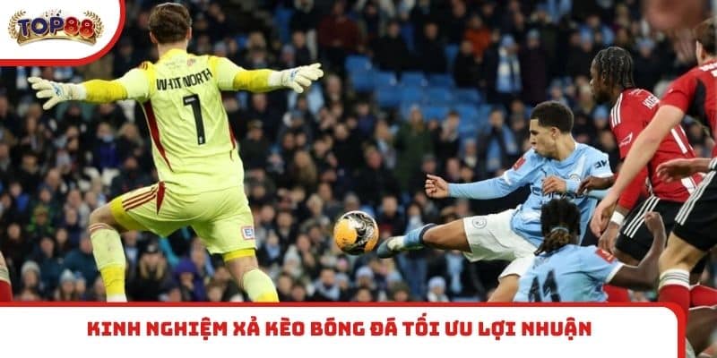 Kinh nghiệm xả kèo bóng đá tối ưu lợi nhuận